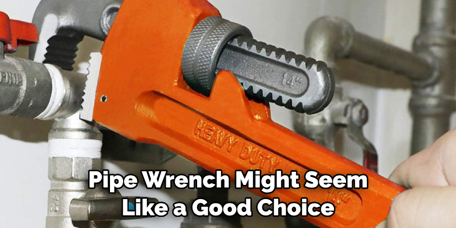 Pipe Wrench Might Seem Like a Good Choice
