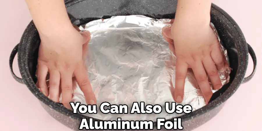 You Can Also Use Aluminum Foil