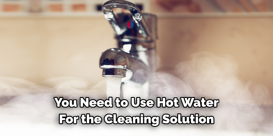 You Need to Use Hot Water 
For the Cleaning Solution 