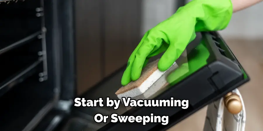 Start by Vacuuming 
Or Sweeping 