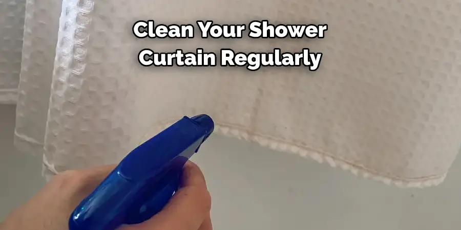 Clean Your Shower 
Curtain Regularly